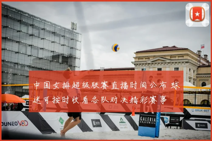 中国女排超级联赛直播时间公布 球迷可按时收看各队对决精彩赛事