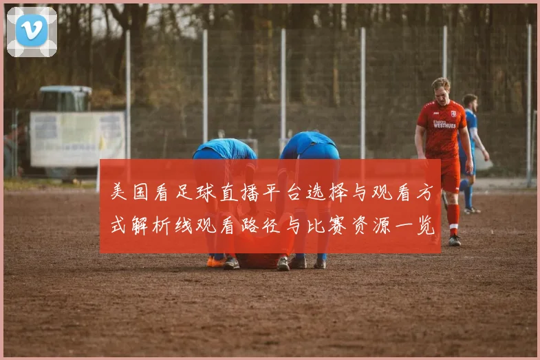 美国看足球直播平台选择与观看方式解析线观看路径与比赛资源一览