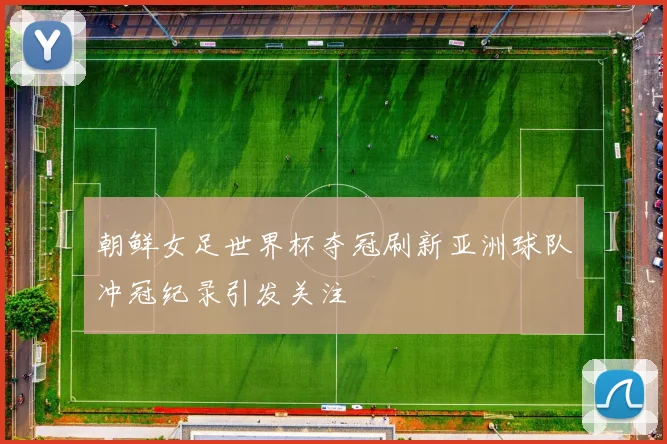 朝鲜女足世界杯夺冠刷新亚洲球队冲冠纪录引发关注