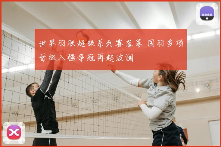 世界羽联超级系列赛落幕 国羽多项晋级八强争冠再起波澜