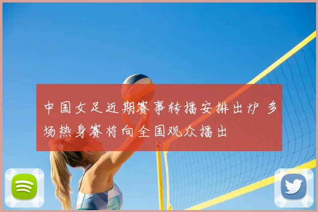 中国女足近期赛事转播安排出炉 多场热身赛将向全国观众播出